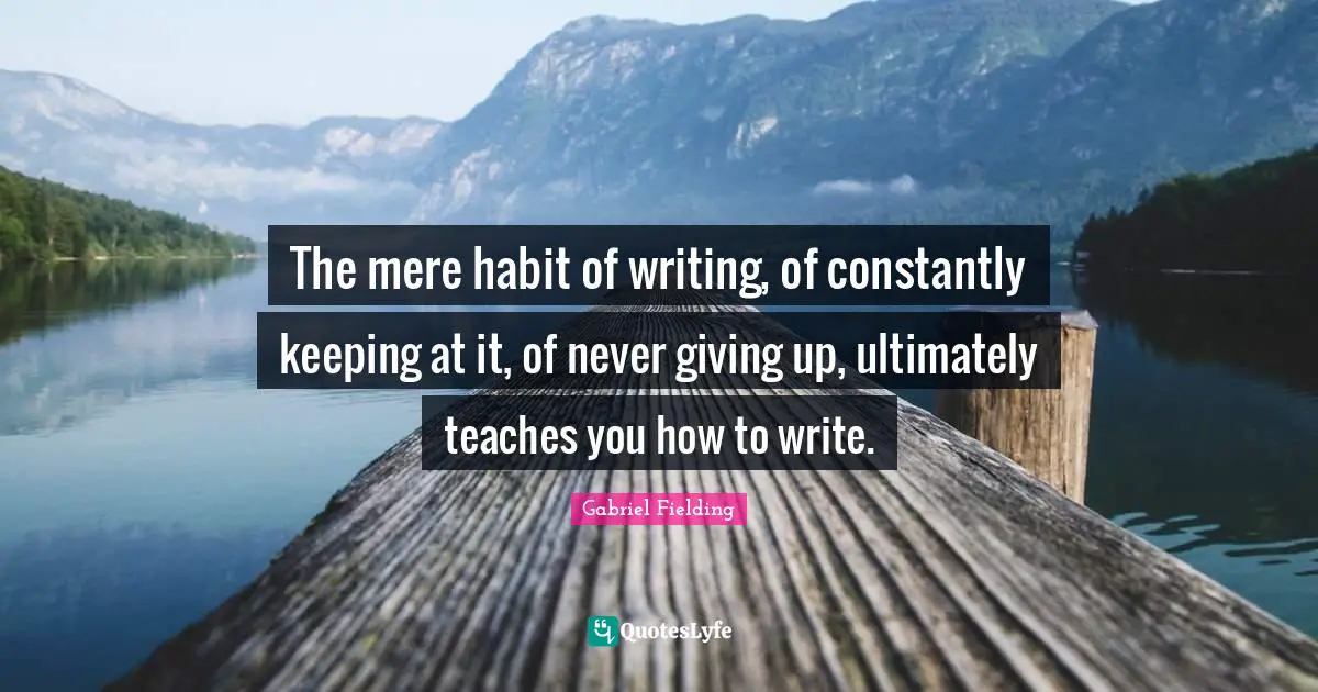 The mere habit of writing, of constantly keeping at it, of never giving up, ultimately teaches you how to write.
