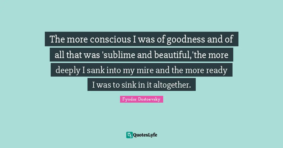 The more conscious I was of goodness and of all that was 'sublime and beautiful,'the more deeply I sank into my mire and the more ready I was to sink in it altogether.
