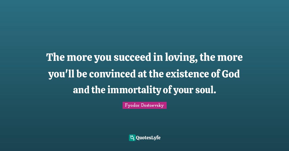 Existence Quotes: "The more you succeed in loving, the more you'll be convinced at the existence of God and the immortality of your soul."