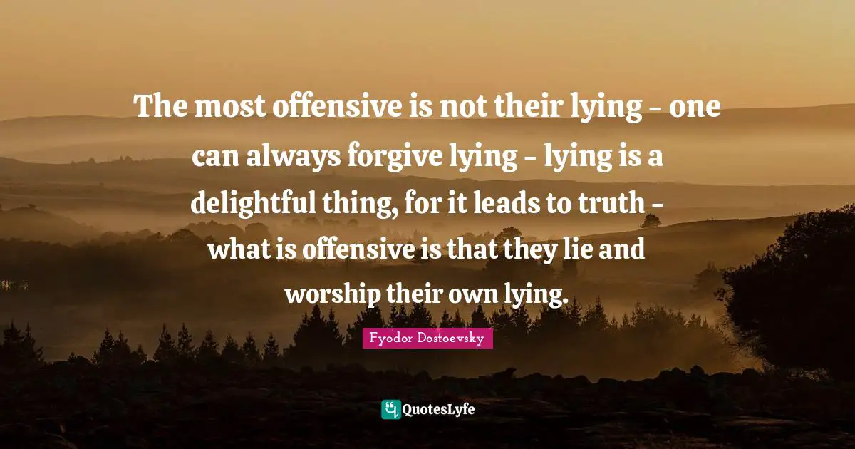Fyodor Dostoevsky Quotes: The most offensive is not their lying - one can always forgive lying - lying is a delightful thing, for it leads to truth - what is offensive is that they lie and worship their own lying.