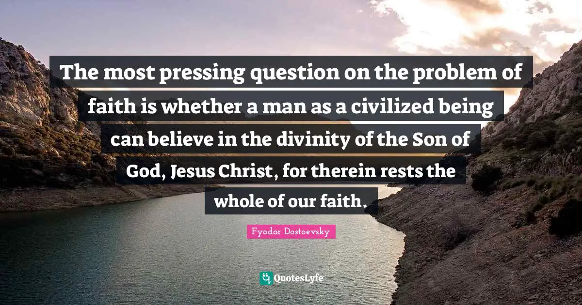 The most pressing question on the problem of faith is whether a man as a civilized being can believe in the divinity of the Son of God, Jesus Christ, for therein rests the whole of our faith.