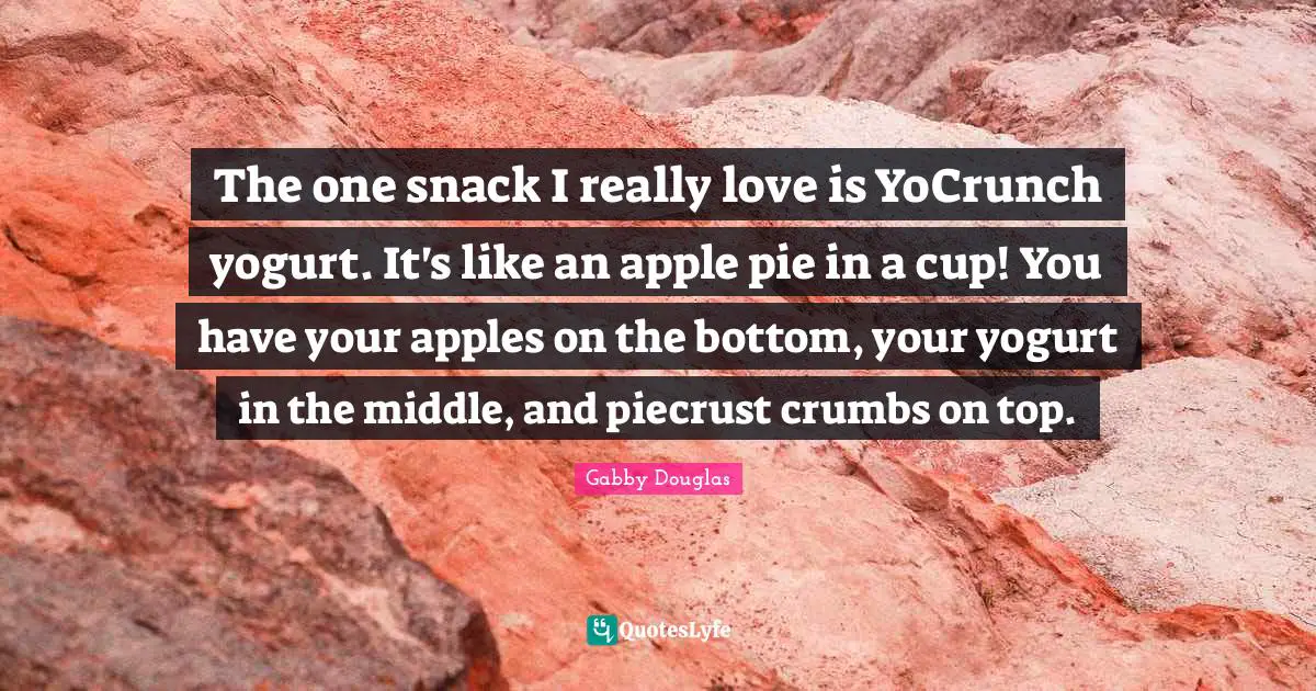 Yogurt Quotes: "The one snack I really love is YoCrunch yogurt. It's like an apple pie in a cup! You have your apples on the bottom, your yogurt in the middle, and piecrust crumbs on top."
