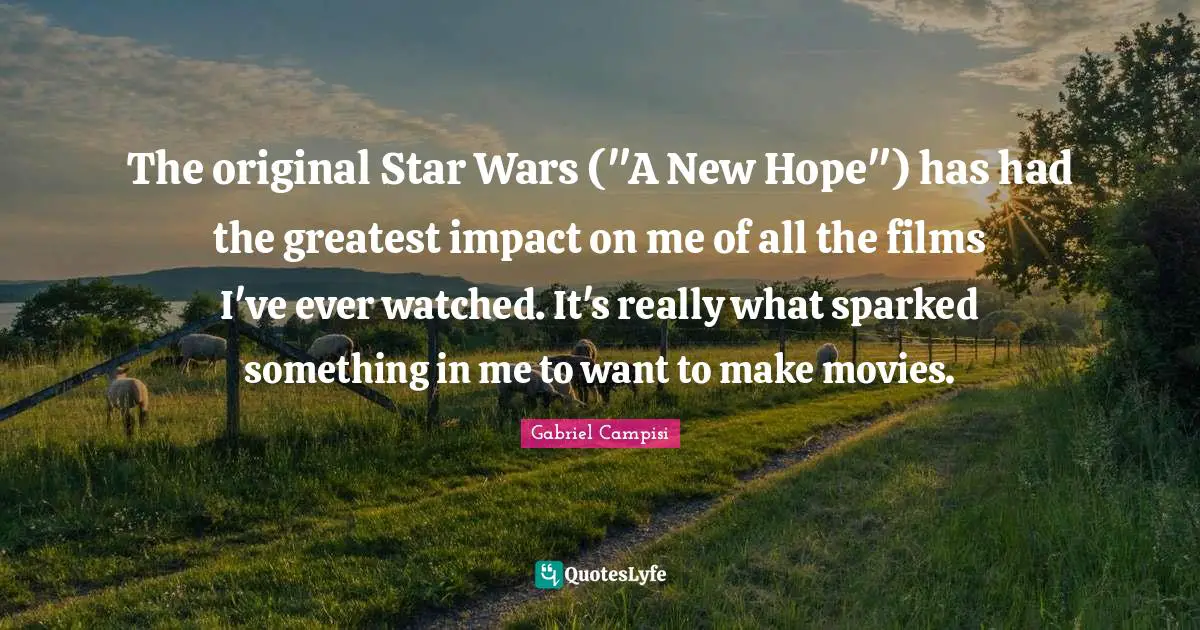 The original Star Wars ("A New Hope") has had the greatest impact on me of all the films I've ever watched. It's really what sparked something in me to want to make movies.