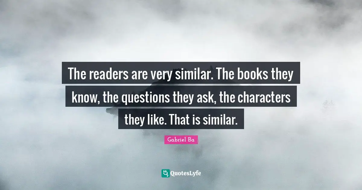 The readers are very similar. The books they know, the questions they ask, the characters they like. That is similar.
