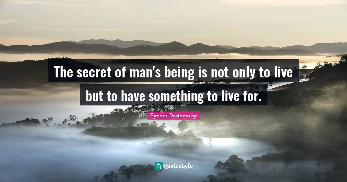 The secret of man's being is not only to live but to have something to live for.
