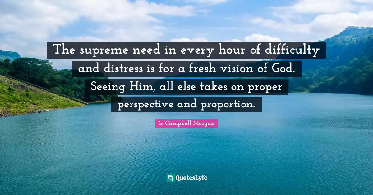J.P. Morgan Quotes: "The supreme need in every hour of difficulty and distress is for a fresh vision of God. Seeing Him, all else takes on proper perspective and proportion."