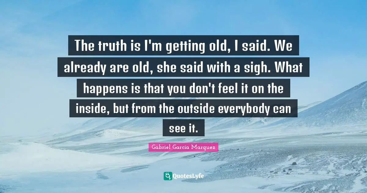 Getting Old Quotes: "The truth is I'm getting old, I said. We already are old, she said with a sigh. What happens is that you don't feel it on the inside, but from the outside everybody can see it."