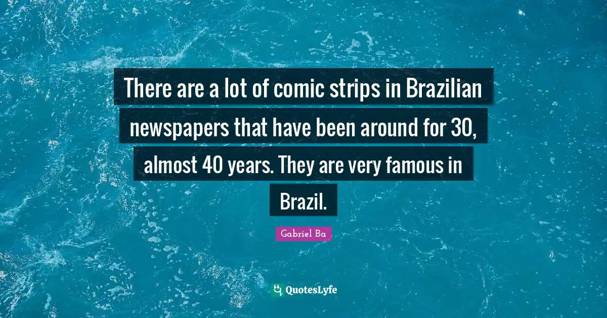 There are a lot of comic strips in Brazilian newspapers that have been around for 30, almost 40 years. They are very famous in Brazil.