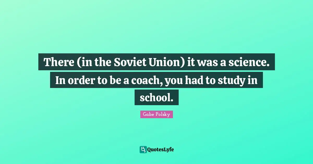 There (in the Soviet Union) it was a science. In order to be a coach, you had to study in school.