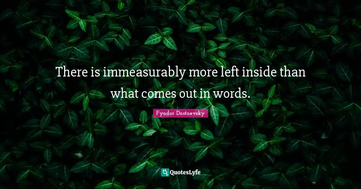 Fyodor Dostoevsky Quotes: There is immeasurably more left inside than what comes out in words.