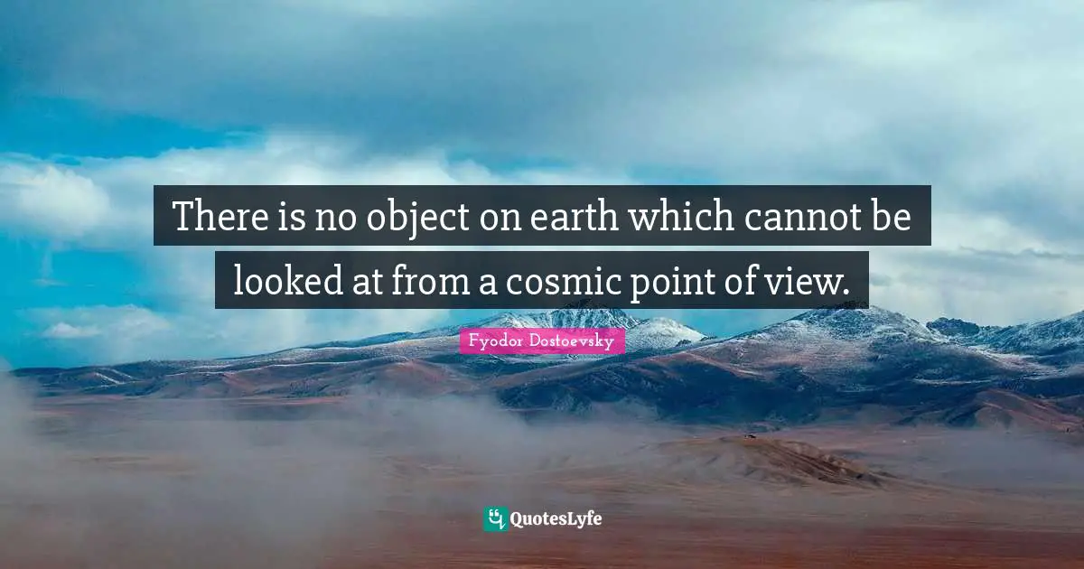 There is no object on earth which cannot be looked at from a cosmic point of view.