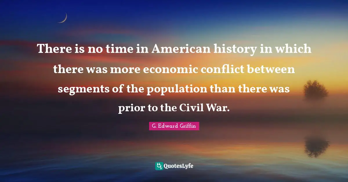 G. Edward Griffin Quotes: "There is no time in American history in which there was more economic conflict between segments of the population than there was prior to the Civil War."