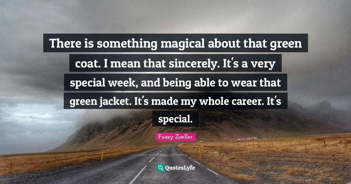 Fuzzy Zoeller Quotes: "There is something magical about that green coat. I mean that sincerely. It's a very special week, and being able to wear that green jacket. It's made my whole career. It's special."