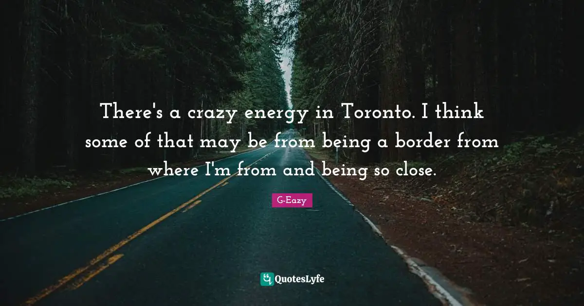 There's a crazy energy in Toronto. I think some of that may be from being a border from where I'm from and being so close.