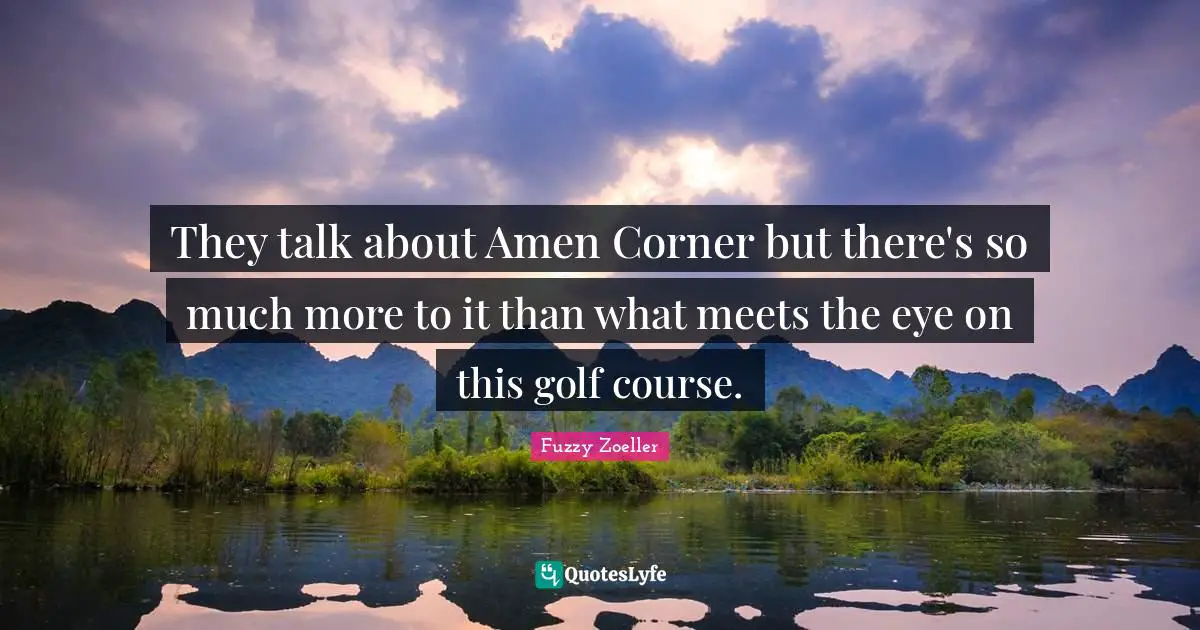 Fuzzy Zoeller Quotes: "They talk about Amen Corner but there's so much more to it than what meets the eye on this golf course."