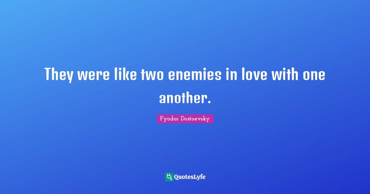 They were like two enemies in love with one another.