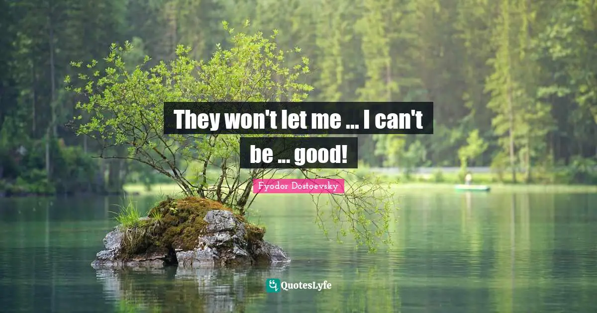 They won't let me ... I can't be ... good!