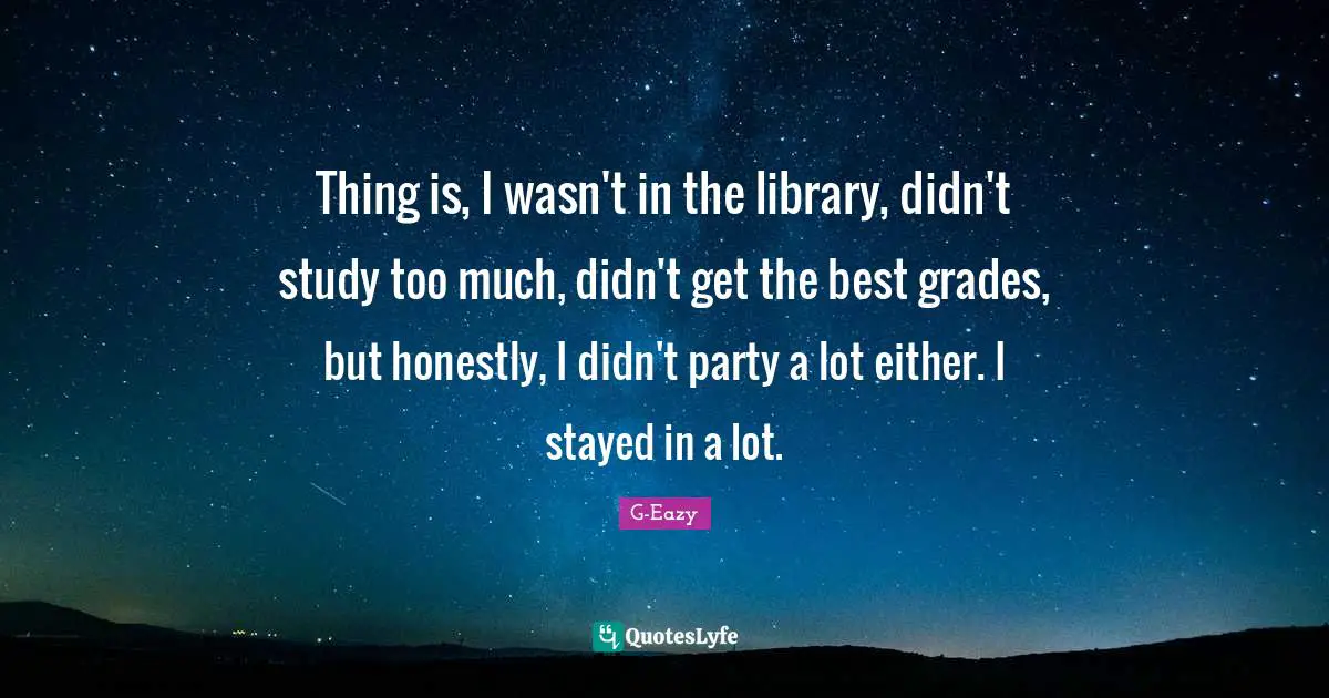 Thing is, I wasn't in the library, didn't study too much, didn't get the best grades, but honestly, I didn't party a lot either. I stayed in a lot.