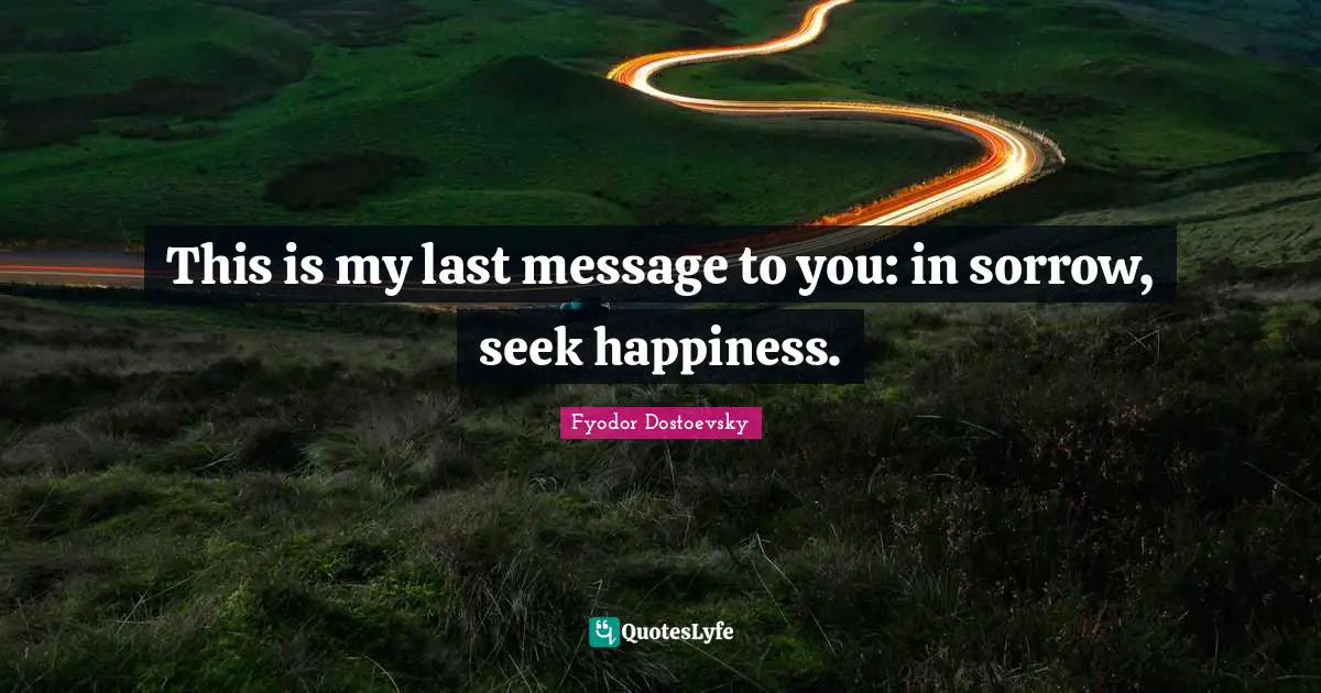 This is my last message to you: in sorrow, seek happiness.