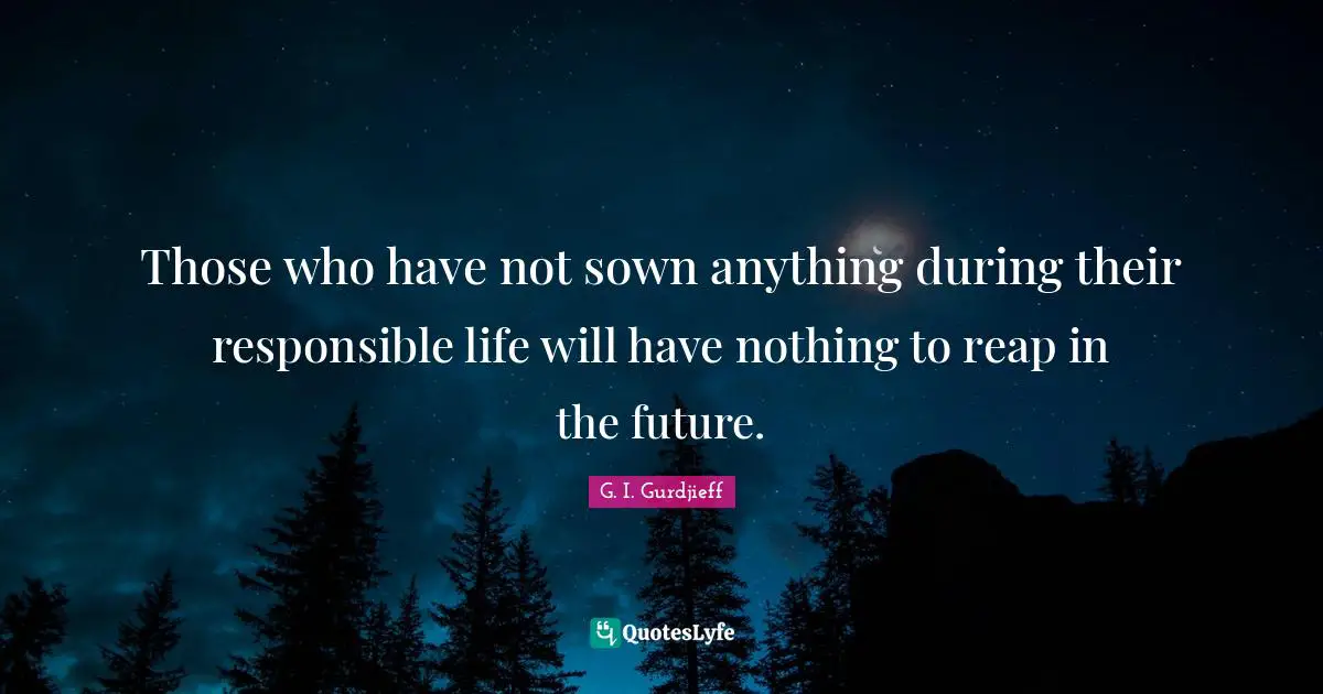 Those who have not sown anything during their responsible life will have nothing to reap in the future.