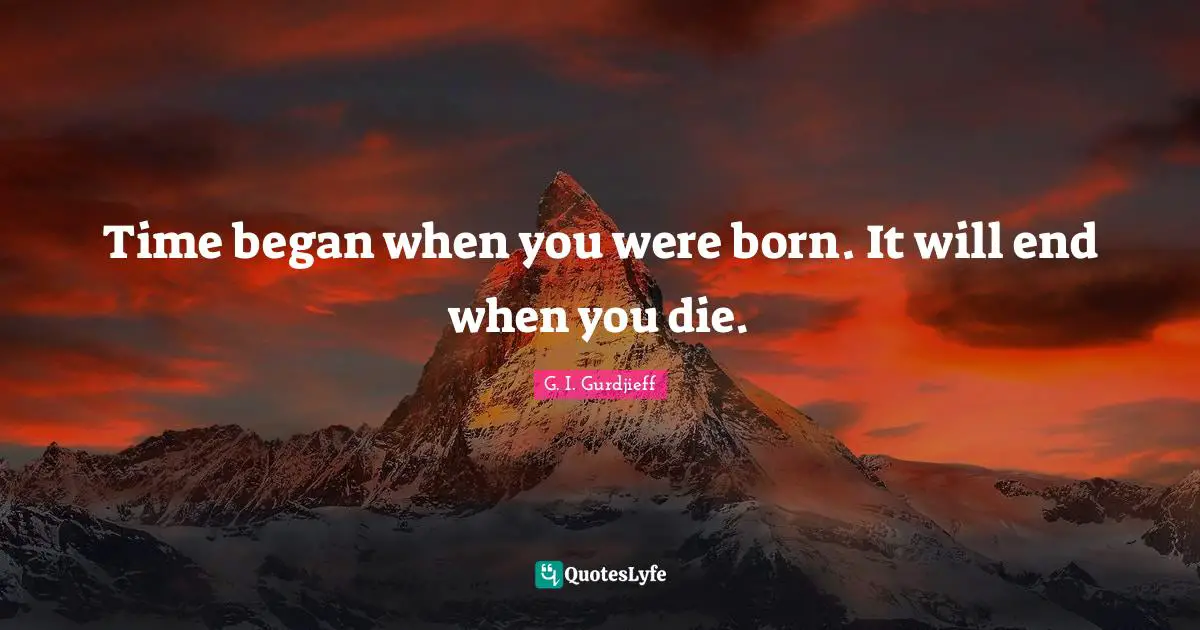 Time began when you were born. It will end when you die.