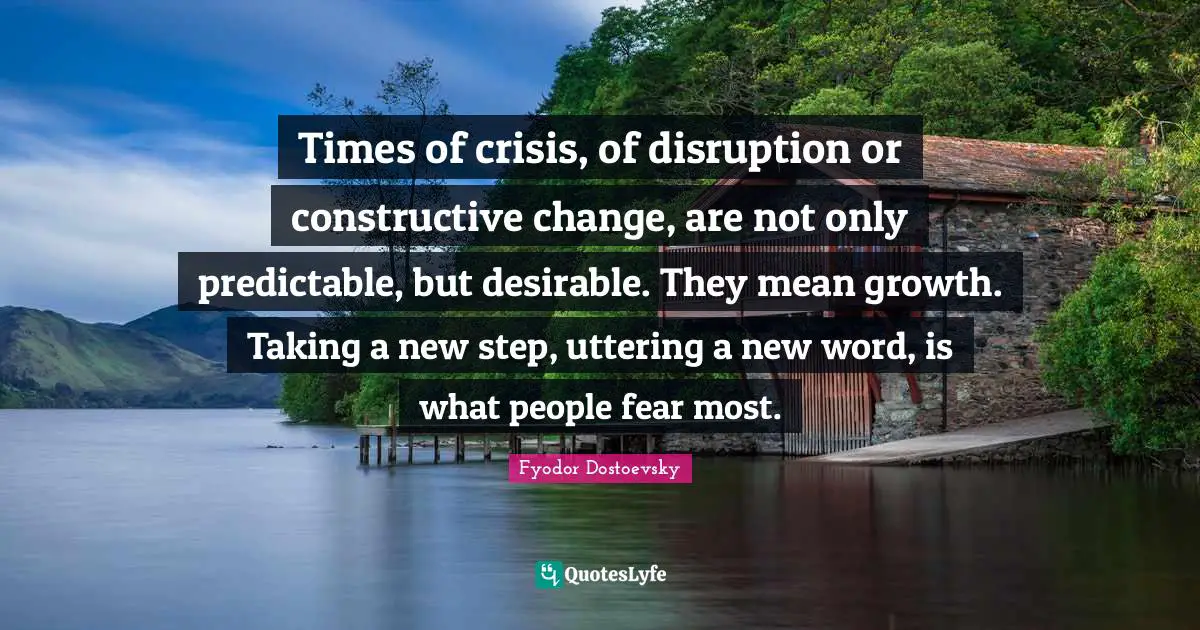 Predictable Quotes: "Times of crisis, of disruption or constructive change, are not only predictable, but desirable. They mean growth. Taking a new step, uttering a new word, is what people fear most."