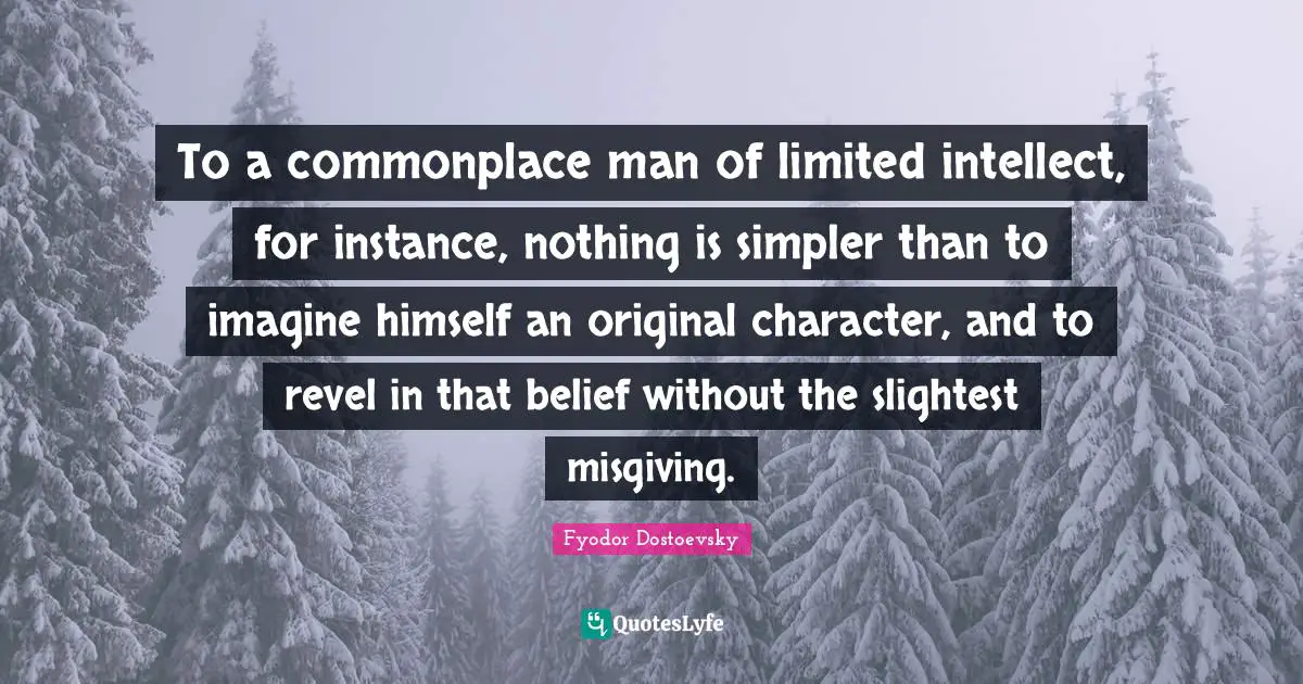 To a commonplace man of limited intellect, for instance, nothing is simpler than to imagine himself an original character, and to revel in that belief without the slightest misgiving.