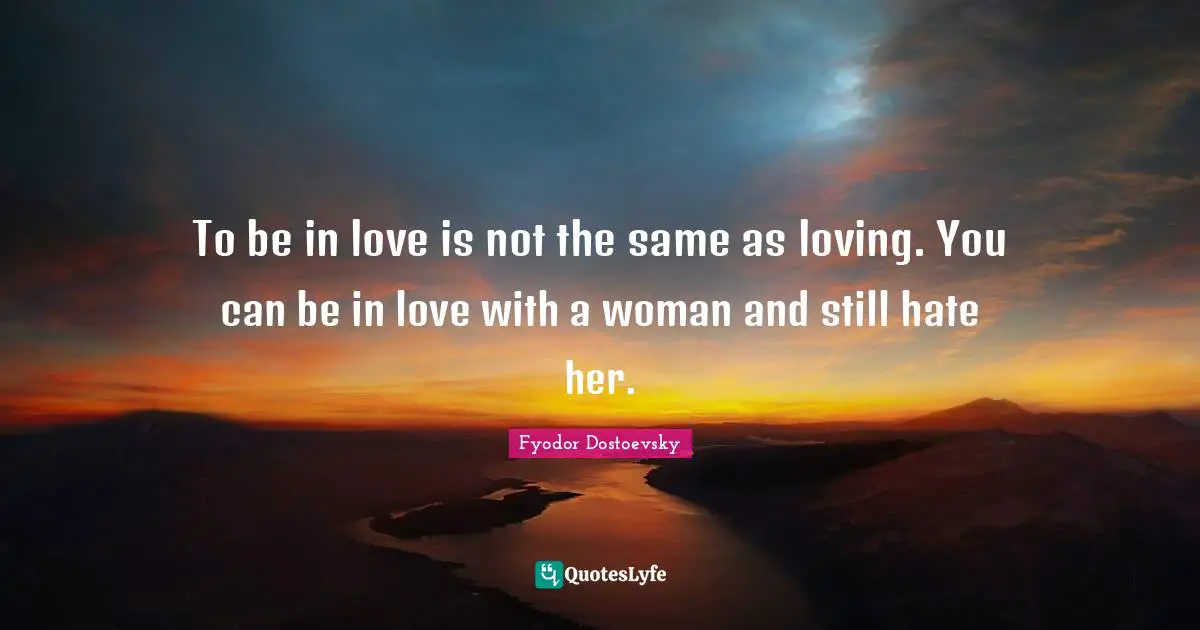 Fyodor Dostoevsky Quotes: "To be in love is not the same as loving. You can be in love with a woman and still hate her."