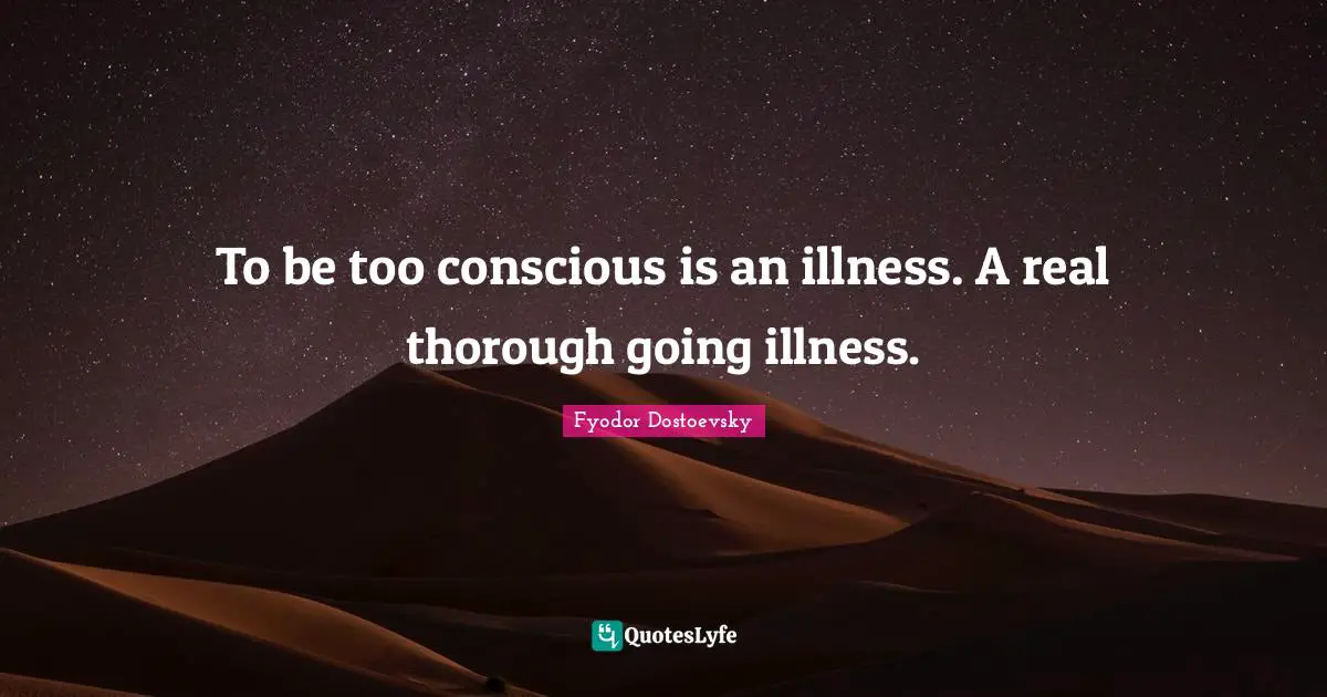 To be too conscious is an illness. A real thorough going illness.