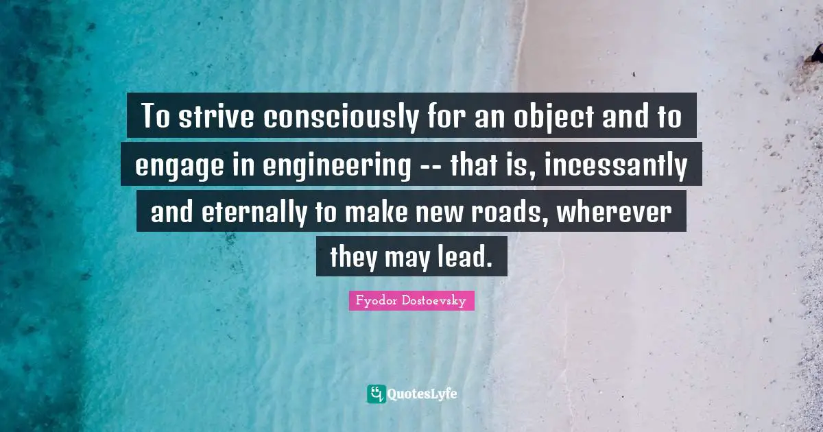 To strive consciously for an object and to engage in engineering -- that is, incessantly and eternally to make new roads, wherever they may lead.