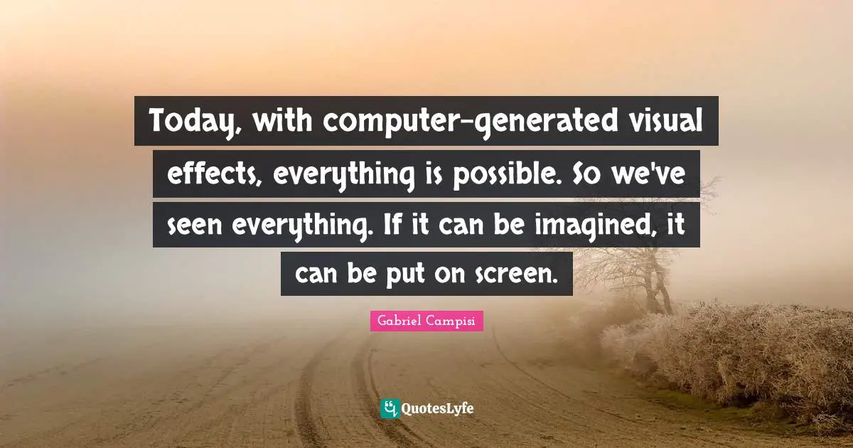 Today, with computer-generated visual effects, everything is possible. So we've seen everything. If it can be imagined, it can be put on screen.