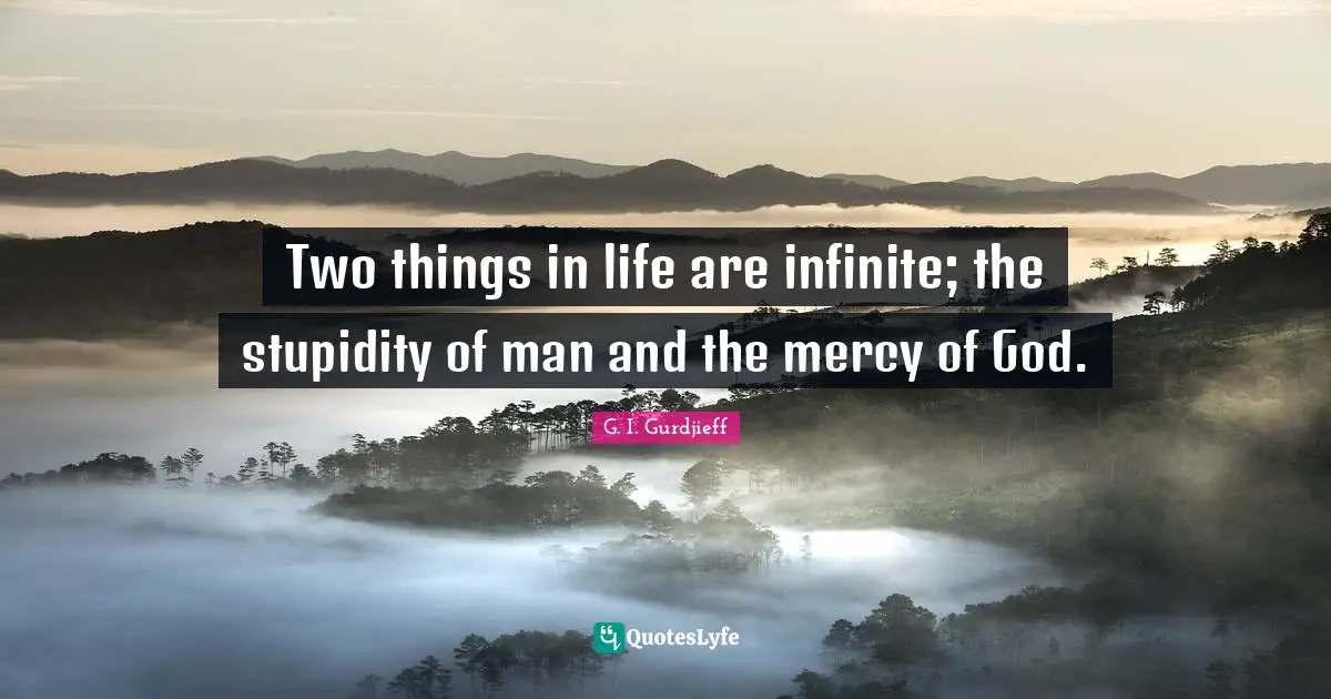G. I. Gurdjieff Quotes: Two things in life are infinite; the stupidity of man and the mercy of God.