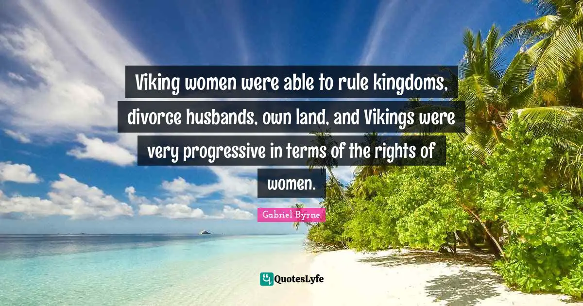 Viking women were able to rule kingdoms, divorce husbands, own land, and Vikings were very progressive in terms of the rights of women.