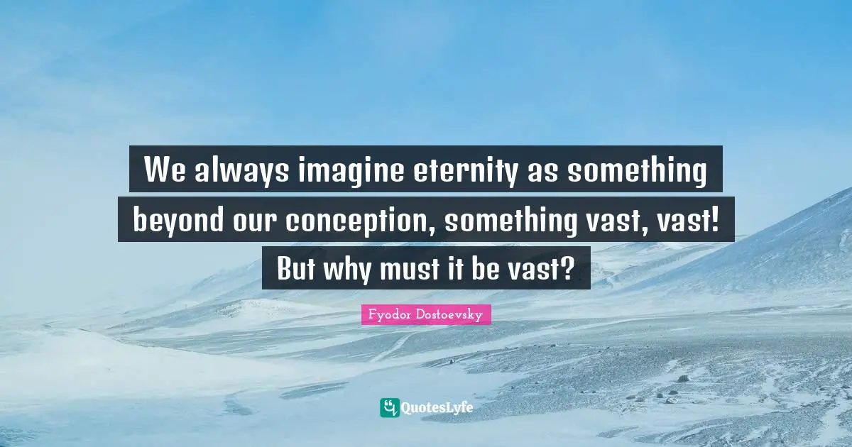 We always imagine eternity as something beyond our conception, something vast, vast! But why must it be vast?