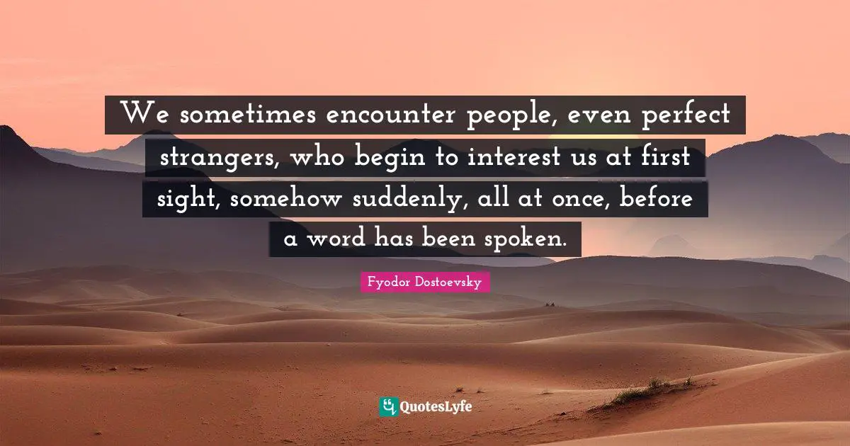 Sight Quotes: "We sometimes encounter people, even perfect strangers, who begin to interest us at first sight, somehow suddenly, all at once, before a word has been spoken."