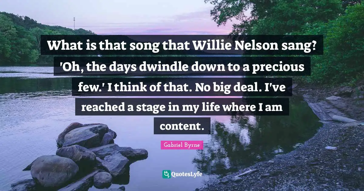 Think Big Quotes: "What is that song that Willie Nelson sang? 'Oh, the days dwindle down to a precious few.' I think of that. No big deal. I've reached a stage in my life where I am content."