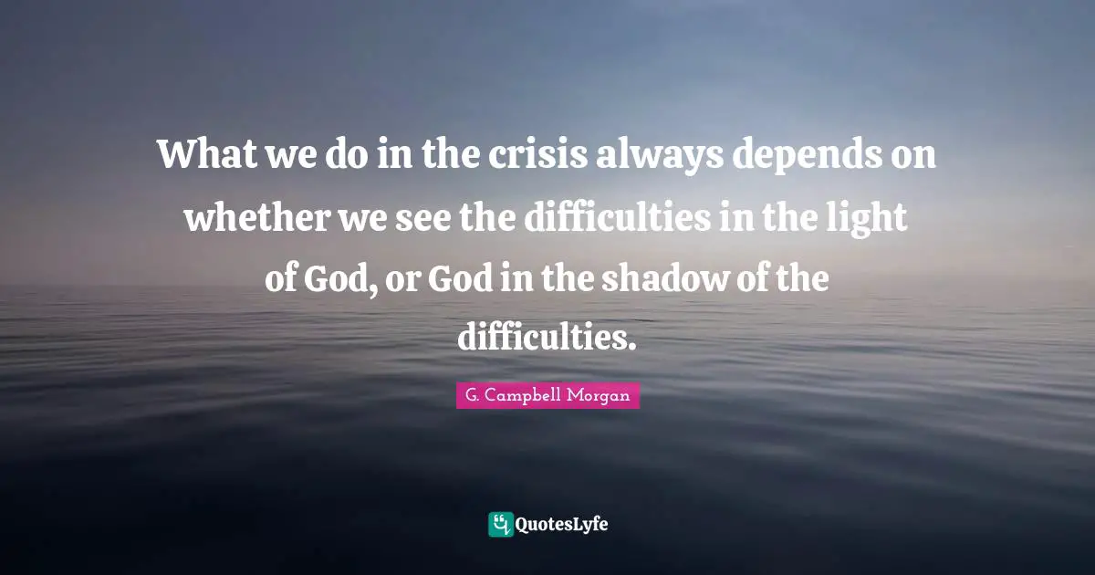 J.P. Morgan Quotes: "What we do in the crisis always depends on whether we see the difficulties in the light of God, or God in the shadow of the difficulties."
