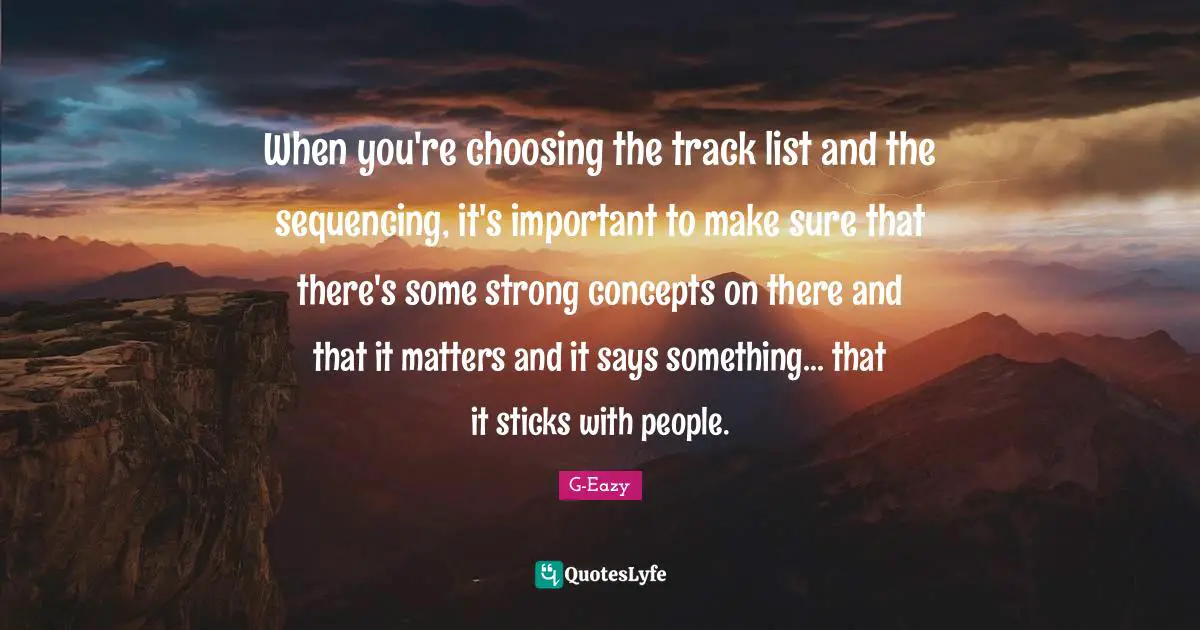 When you're choosing the track list and the sequencing, it's important to make sure that there's some strong concepts on there and that it matters and it says something... that it sticks with people.