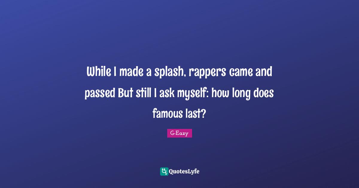 While I made a splash, rappers came and passed But still I ask myself: how long does famous last?