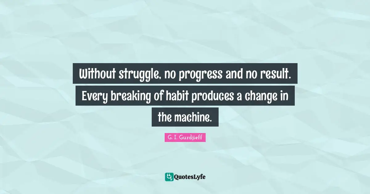 Without struggle, no progress and no result. Every breaking of habit produces a change in the machine.