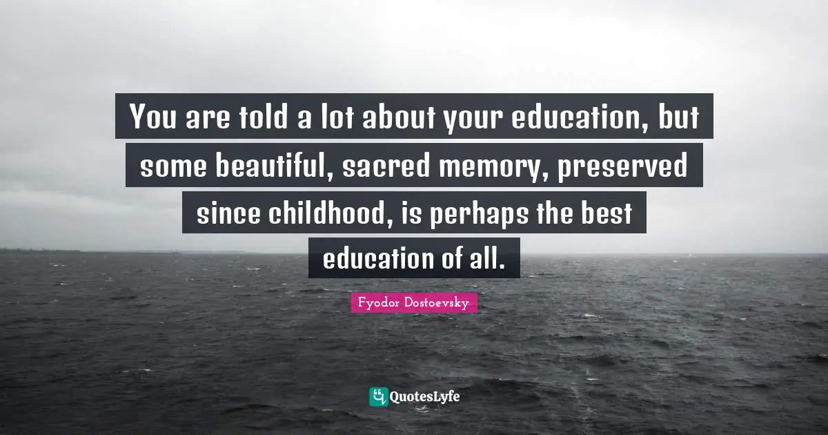 You are told a lot about your education, but some beautiful, sacred memory, preserved since childhood, is perhaps the best education of all.