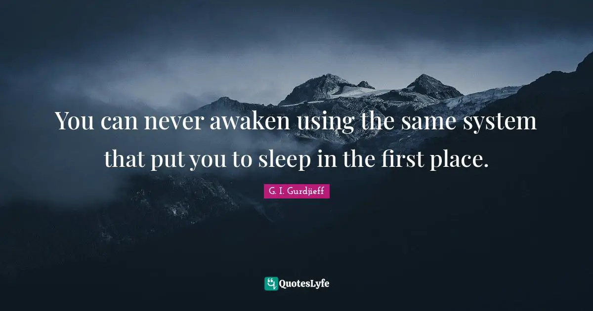 You can never awaken using the same system that put you to sleep in the first place.