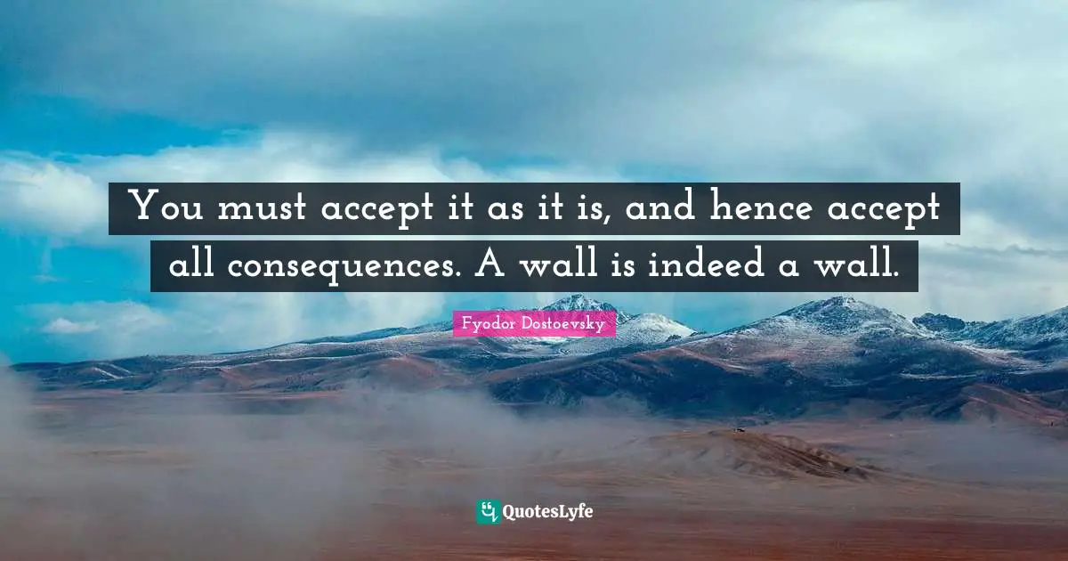 You must accept it as it is, and hence accept all consequences. A wall is indeed a wall.