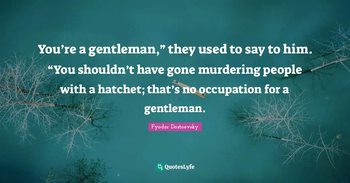 You’re a gentleman,” they used to say to him. “You shouldn’t have gone murdering people with a hatchet; that’s no occupation for a gentleman.