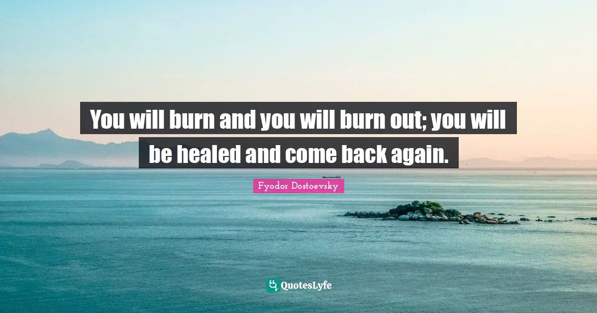 Fyodor Dostoevsky Quotes: "You will burn and you will burn out; you will be healed and come back again."