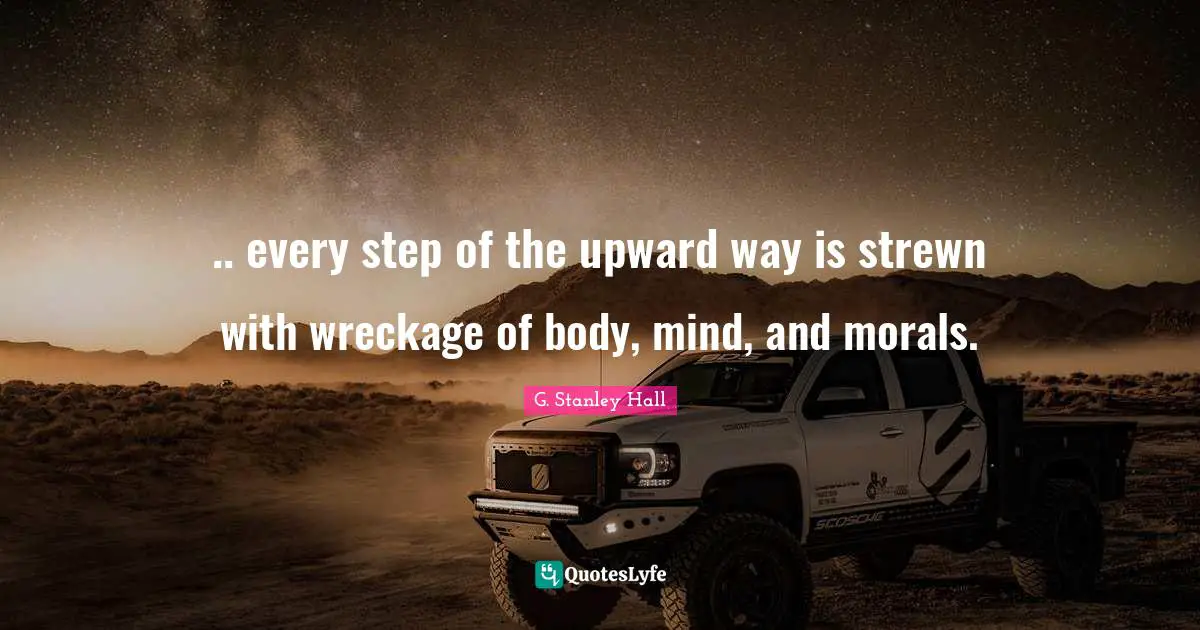 .. every step of the upward way is strewn with wreckage of body, mind, and morals.