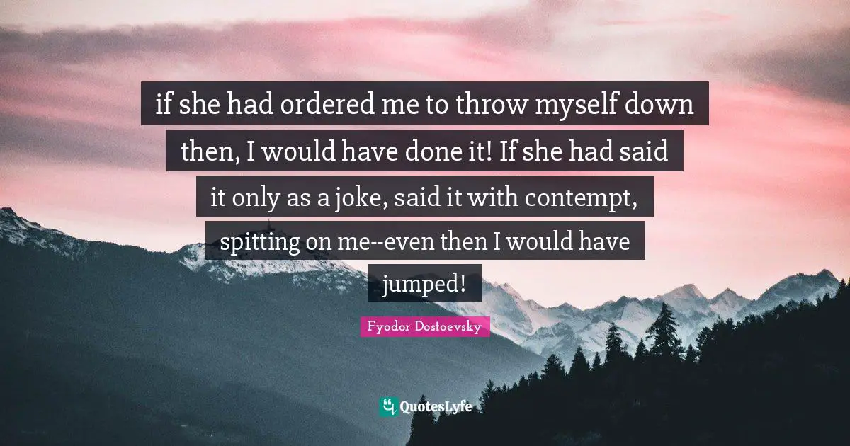 if she had ordered me to throw myself down then, I would have done it! If she had said it only as a joke, said it with contempt, spitting on me--even then I would have jumped!