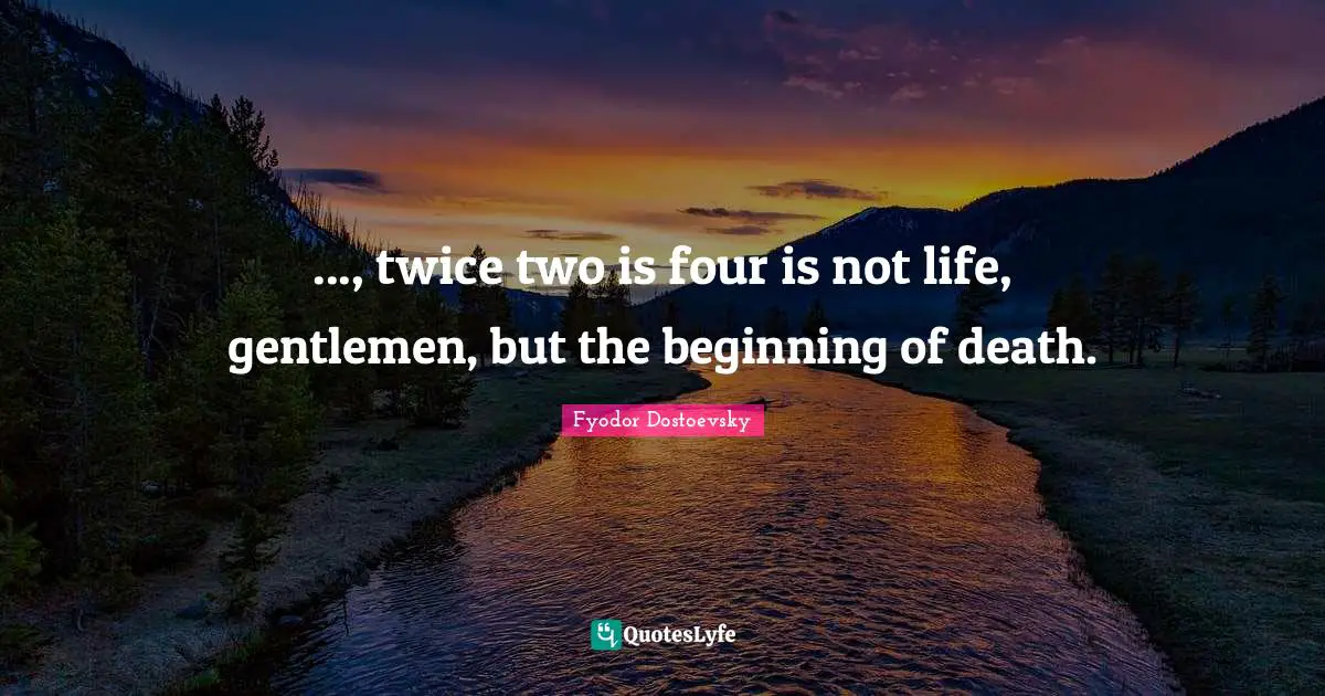 ..., twice two is four is not life, gentlemen, but the beginning of death.