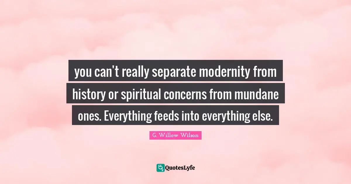 Mundane Quotes: "you can't really separate modernity from history or spiritual concerns from mundane ones. Everything feeds into everything else."