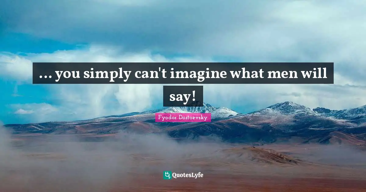 ... you simply can't imagine what men will say!